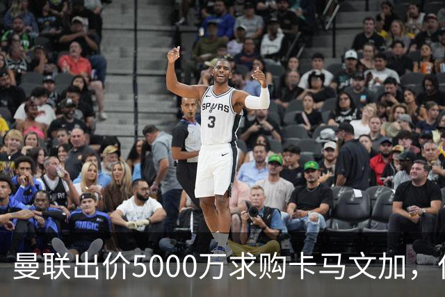 曼联出价5000万求购卡马文加，但交易前景堪忧