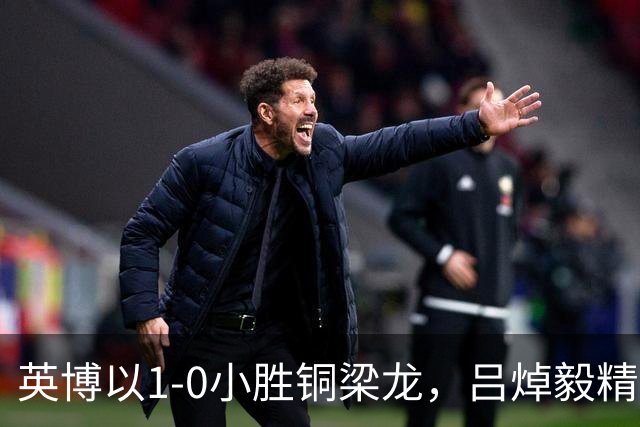 英博以1-0小胜铜梁龙，吕焯毅精彩单骑突进破门